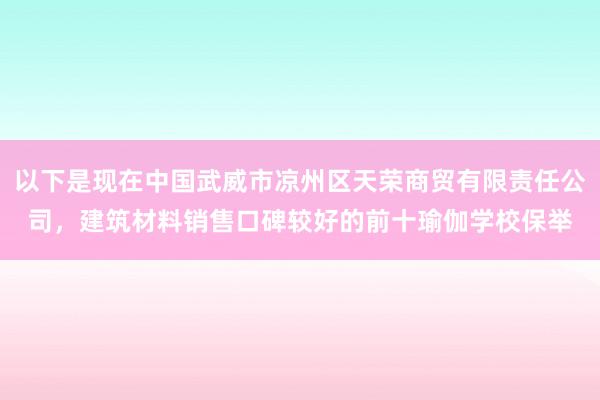 以下是现在中国武威市凉州区天荣商贸有限责任公司，建筑材料销售口碑较好的前十瑜伽学校保举