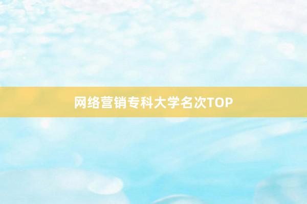 网络营销专科大学名次TOP